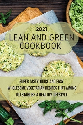 Lean And Green Cookbook 2021: Super Tasty, Quick and Easy Wholesome Vegetarian Recipes That Aiming to Establish a Healthy Lifestyle by Valdez, Crystal