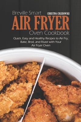 Breville Smart Air Fryer Oven Cookbook: Quick, Easy and Healthy Recipes to Air Fry, Bake, Broil, and Roast with Your Air Fryer Oven by Chlebowsky, Christina