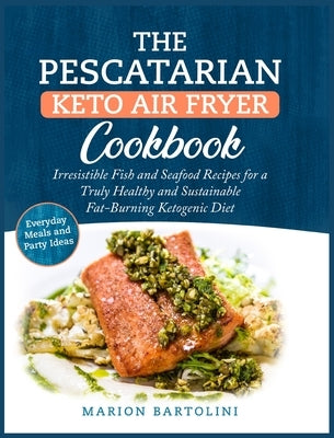 The Pescatarian Keto Air Fryer Cookbook: Irresistible Fish and Seafood Recipes for a Truly Healthy and Sustainable Fat-Burning Ketogenic Diet Everyday by Bartolini, Marion