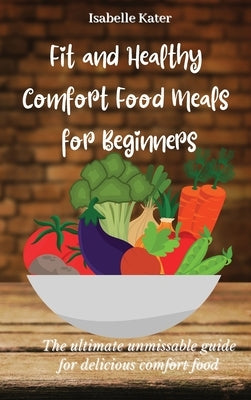 Fit and Healthy Comfort Food Meals for Beginners: The ultimate unmissable guide for delicious comfort food by Kater, Isabelle