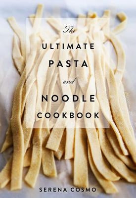 The Ultimate Pasta and Noodle Cookbook: Over 300 Recipes for Classic Italian and International Recipes! (Italian Cookbook, History of Italian Cooking, by Cosmo, Serena