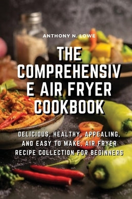 The Comprehensive Air Fryer Cookbook: Delicious, healthy, appealing, and easy to make, Air Fryer Recipe collection for beginners by Anthony N Lowe