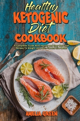 Healthy Ketogenic Diet Cookbook: A Complete Guide With Healthy and Easy Keto Diet Recipes To Weight Loss, Burn Fat And Live Better by Green, Amelia