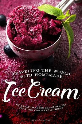 Traveling the World with Homemade Ice Cream: International Ice Cream Recipes That You Can Make at Home by Boundy, Anthony