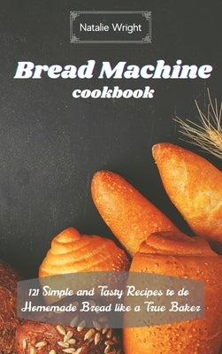 Bread Machine Cookbook: 121 Simple and Tasty Recipes to do Homemade Bread like a True Baker by Wright, Natalie
