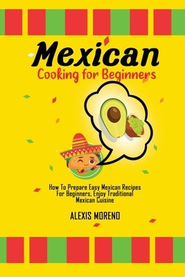 Mexican Cooking for Beginners: How To Prepare Easy Mexican Recipes For Beginners, Enjoy Traditional Mexican Cuisine by Moreno, Alexis