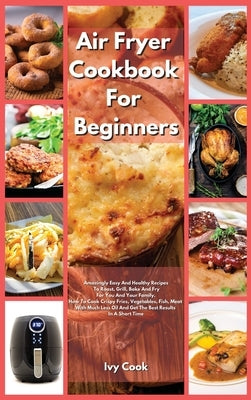 Air Fryer Cookbook For Beginners: Amazingly Easy And Healthy Recipes To Roast, Grill, Bake And Fry For You And Your Family. How To Cook Crispy Fries, by Cook, Ivy