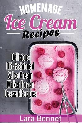 Homemade Ice Cream Recipes: Delicious Old-Fashioned & Ice Cream Maker Frozen Dessert Recipes by Bennet, Lara