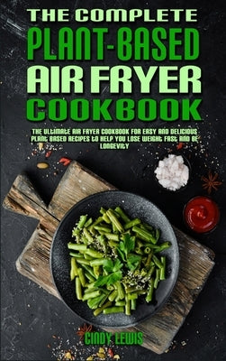 The Complete Plant Based Air Fryer Cookbook: The Ultimate Air Fryer Cookbook for Easy and Delicious Plant Based Recipes to Help You Lose Weight Fast a by Lewis, Cindy