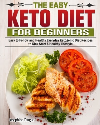 The Easy Keto Diet for Beginners: Easy to Follow and Healthy Everyday Ketogenic Diet Recipes to Kick Start A Healthy Lifestyle by Teague, Josephine