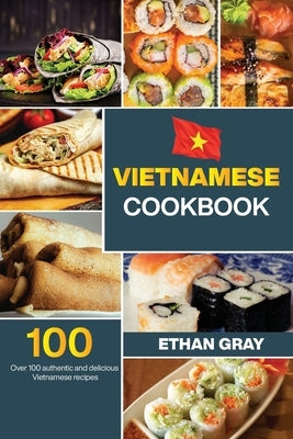 Vietnamese Cookbook: Over 100 authentic and delicious Vietnamese recipes by Gray, Ethan