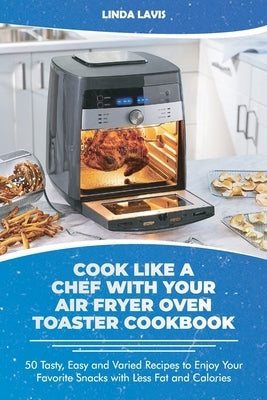 Cook Like a Chef with Your Air Fryer Oven Toaster Cookbook: 50 Tasty, Easy and Varied Recipes to Enjoy Your Favorite Snacks with Less Fat and Calories by Linda Lavis
