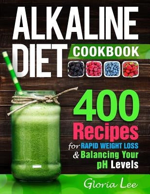 Alkaline Diet Cookbook: 400 Recipes For Rapid Weight Loss & Balancing Your pH Levels by Lee, Gloria