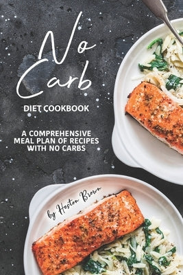 No Carb Diet Cookbook: A Comprehensive Meal Plan of Recipes with No Carbs by Brown, Heston