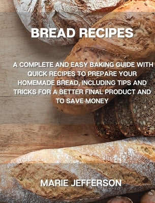 Bread Recipes: A Complete and Easy Baking Guide with Quick Recipes to Prepare Your Homemade Bread, Including Tips and Tricks for a Be by Jefferson, Marie