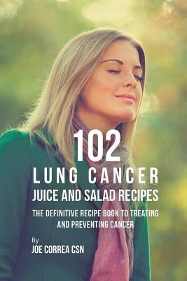 102 Lung Cancer Juice and Salad Recipes: The Definitive Recipe Book to Treating and Preventing Cancer by Correa, Joe