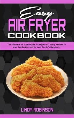 Easy Air Fryer Cookbook: The Ultimate Air Fryer Guide for Beginners; Many Recipes to your Satisfaction and For Your Family's Happiness by Robinson, Linda