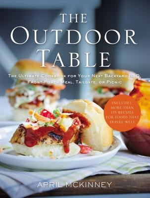 The Outdoor Table: The Ultimate Cookbook for Your Next Backyard Bbq, Front-Porch Meal, Tailgate, or Picnic by McKinney, April