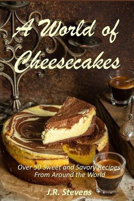 A World of Cheesecakes: Over 50 Sweet and Savory Recipes from Around the World by Stevens, J. R.