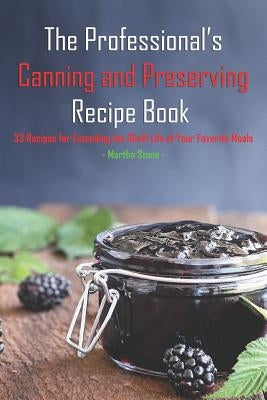 The Professional's Canning and Preserving Recipe Book: 33 Recipes for Extending the Shelf-Life of Your Favorite Meals by Stone, Martha