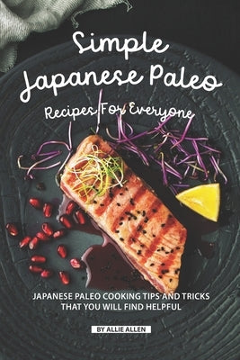 Simple Japanese Paleo Recipes for Everyone: Japanese Paleo Cooking Tips and Tricks That You Will Find Helpful by Allen, Allie