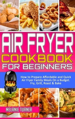Air Fryer Cookbook for Beginners: How to Prepare Affordable and Quick Air Fryer Family Meals on a Budget. Fry, Grill, Roast & Bake by Turner, Melanie