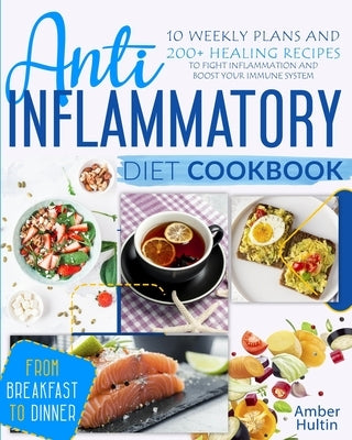 Anti-Inflammatory Diet Cookbook: 10 Weekly Plans and 200+ Healing Recipes to Fight Inflammation and Boost Your Immune System, from Breakfast to Dinner by Hultin, Amber
