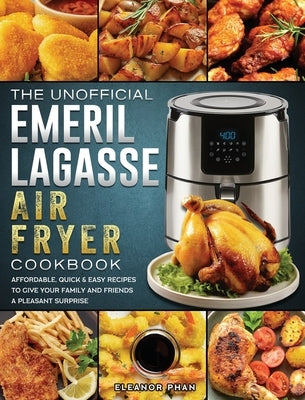 The Unofficial Emeril Lagasse Air Fryer Cookbook: Affordable, Quick & Easy Recipes to Give Your Family and Friends A Pleasant Surprise by Phan, Eleanor