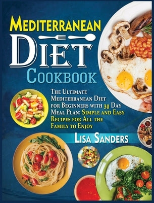 Mediterranean Diet Cookbook: The Ultimate Mediterranean Diet for Beginners with 30 Day Meal Plan: Simple and Easy Recipes for All the Family to Enj by Sanders, Lisa