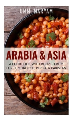 Arabia & Asia: A Cookbook With Recipes From Egypt, Morocco, Persia, & Pakistan by Maryam, Umm