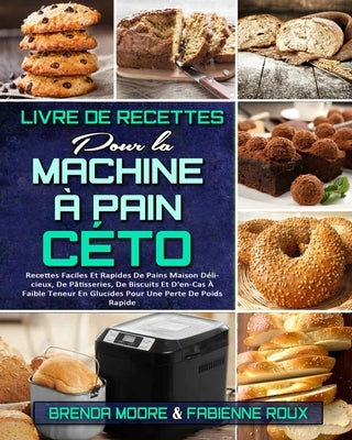 Livre De Recettes Pour La Machine À Pain Céto: Recettes Faciles Et Rapides De Pains Maison Délicieux, De Pâtisseries, De Biscuits Et D'en-Cas À Faible by Moore, Brenda