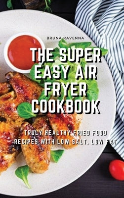 The Super Easy Air Fryer Cookbook: Truly Healthy Fried Food Recipes with Low Salt, Low Fat by Ravenna, Bruna
