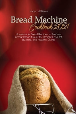 Bread Machine Cookbook 2021: Homemade Bread Recipes to Prepare in Your Bread Maker for Weight Loss, fat Burning, and Healthy Living! by Williams, Katlyn