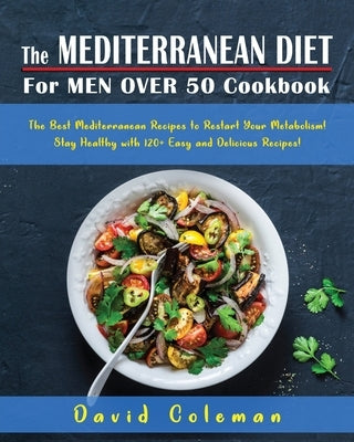 The Mediterranean Diet for Men Over 50 Cookbook: The Best Mediterranean Recipes to Restart Your Metabolism! Stay Healthy with 120+ Easy and Delicious by Coleman, David