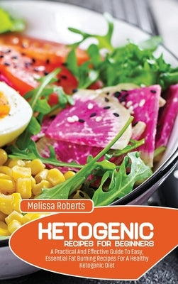 Ketogenic Recipes For Beginners: A Practical And Effective Guide To Easy, Essential Fat Burning Recipes For A Healthy Ketogenic Diet by Roberts, Melissa