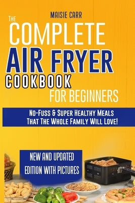 The Complete Air Fryer Cookbook for Beginners: No-Fuss and Super Healthy Meals That The Whole Family Will Love! by Carr, Maisie