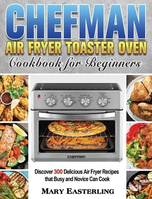 Chefman Air Fryer Toaster Oven Cookbook for Beginners: Discover 300 Delicious Air Fryer Recipes that Busy and Novice Can Cook by Easterling, Mary