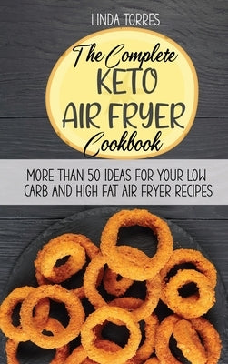 The Complete Keto Air Fryer Cookbook: More Than 50 Ideas For Your Low Carb And High Fat Air Fryer Recipes by Torres, Linda