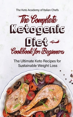 The Complete Ketogenic Diet Cookbook for Beginners: The Ultimate Keto Recipes for Sustainable Weight Loss by The Keto Academy of Italian Chefs