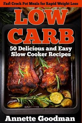 Low Carb: 50 Delicious and Easy Slow Cooker Recipes: Fast Crock Pot Meals for Rapid Weight Loss by Goodman, Annette