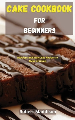 Cake Cookbook for Beginners: Delicious and Easy Cake Recipes to Make at Home by Maddison, Robert