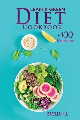 Lean & Green Diet Cookbook: The New Diet Program to Boost Your Weight Loss with More Than 100 Affordable and Easy Recipes. Kickstart Your Long-Ter by Hill, Isabella