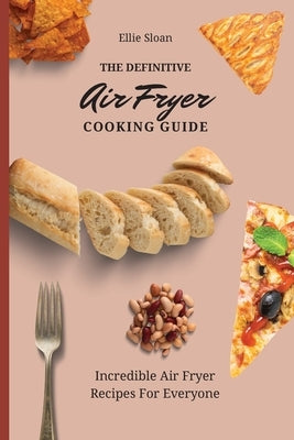 The Definitive Air Fryer Cooking Guide: Incredible Air Fryer Recipes For Everyone by Sloan, Ellie