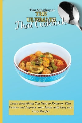 The Ultimate Thai Cookbook: Learn Everything You Need to Know on Thai Cuisine and Improve Your Meals with Easy and Tasty Recipes by Singhapat, Tim