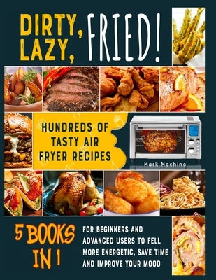 Dirty, Lazy, Fried! [5 books in 1]: Hundreds of Tasty Air Fryer Recipes for Beginners and Advanced Users to Fell more Energetic, Save Time and Improve by Machino, Mark