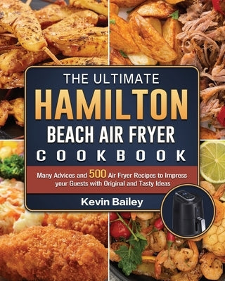 The Ultimate Hamilton Beach Air Fryer Cookbook: Many Advices and 500 Air Fryer Recipes to Impress your Guests with Original and Tasty Ideas by Bailey, Kevin