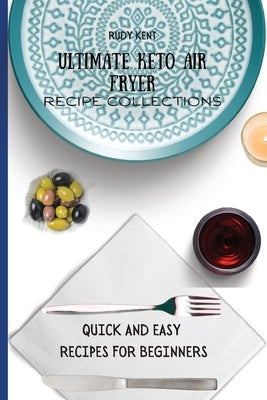 Ultimate Keto Air Fryer Recipe Collections: Quick and Easy Recipes For Beginners by Kent, Rudy