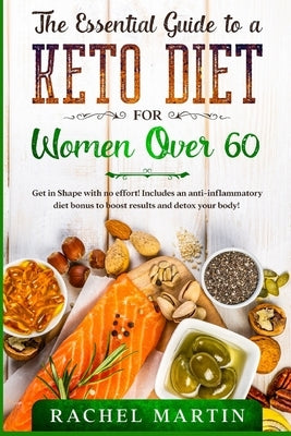 The Essential Guide to a Keto Diet for Women Over 60: Get in Shape with no effort! Includes an anti-inflammatory diet bonus to boost results and detox by Martin, Rachel
