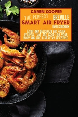 The Perfect Breville Smart Air Fryer Oven Cookbook: Easy and Delicious Air Fryer Recipes That Are Good For Your Body and Live A Healthy Lifestyle by Wright, Brittany
