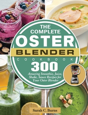 The Complete Oster Blender Cookbook: 300 Amazing Smoothie, Juice, Shake, Sauce Recipes for Your Oster Blender by Burns, Sarah C.